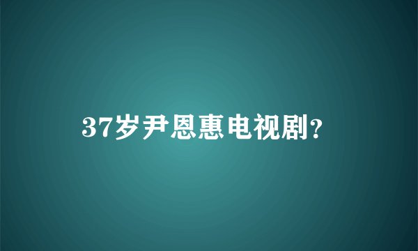 37岁尹恩惠电视剧？