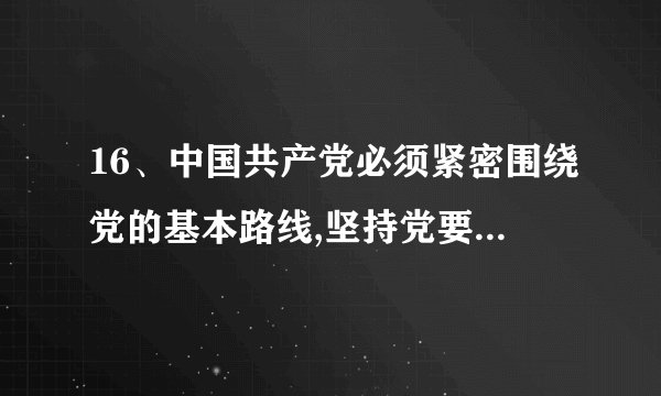 16、中国共产党必须紧密围绕党的基本路线,坚持党要管党、全面从严治党,加强党