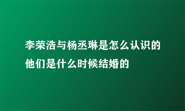 李荣浩与杨丞琳是怎么认识的他们是什么时候结婚的