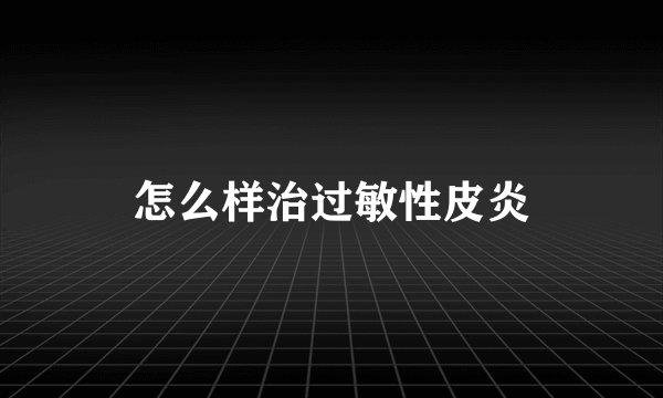怎么样治过敏性皮炎