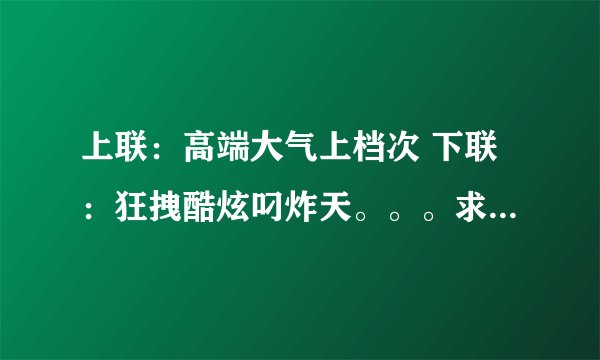 上联：高端大气上档次 下联：狂拽酷炫叼炸天。。。求横批！！！