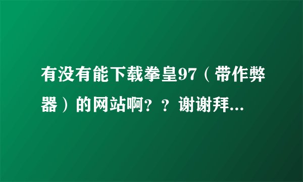 有没有能下载拳皇97（带作弊器）的网站啊？？谢谢拜托了各位 谢谢
