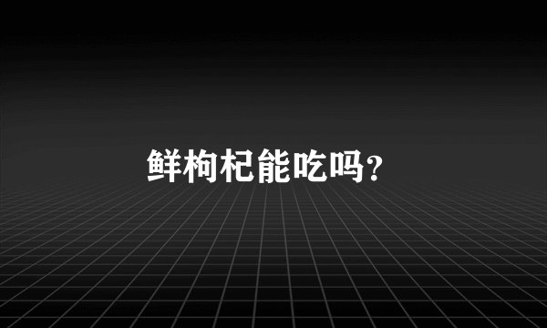 鲜枸杞能吃吗？