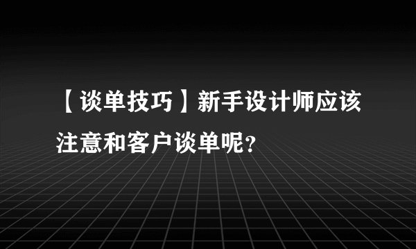【谈单技巧】新手设计师应该注意和客户谈单呢？