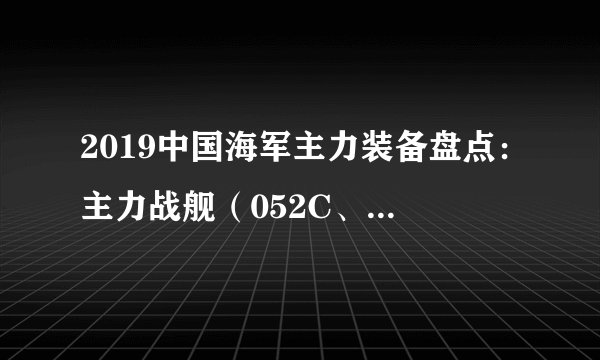 2019中国海军主力装备盘点：主力战舰（052C、052D、054A等）