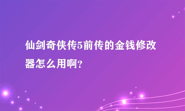 仙剑奇侠传5前传的金钱修改器怎么用啊？