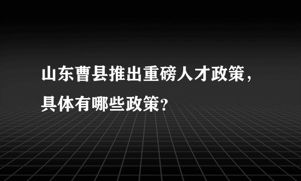山东曹县推出重磅人才政策，具体有哪些政策？