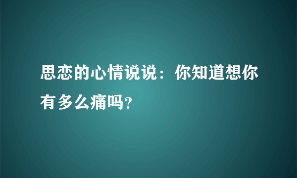 思恋的心情说说：你知道想你有多么痛吗？