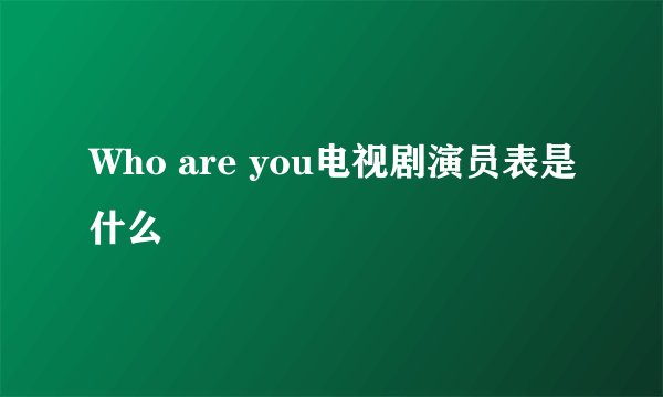 Who are you电视剧演员表是什么