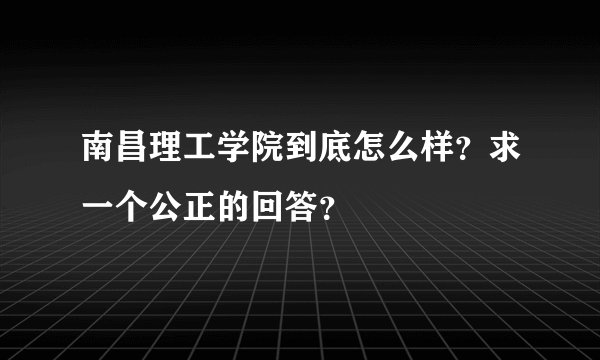 南昌理工学院到底怎么样？求一个公正的回答？