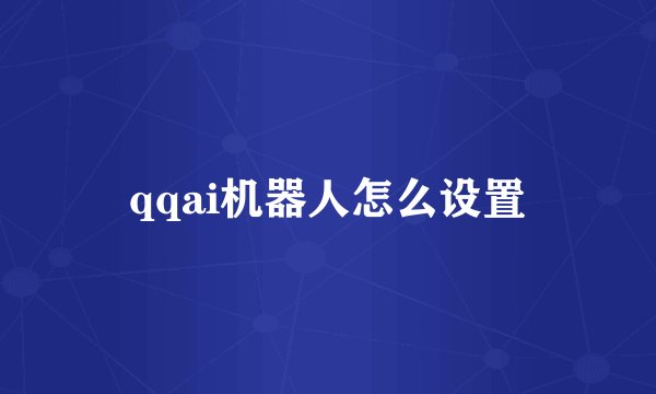 qqai机器人怎么设置
