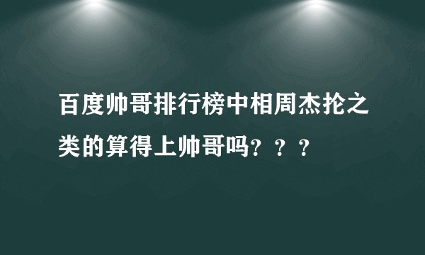 百度帅哥排行榜中相周杰抡之类的算得上帅哥吗？？？