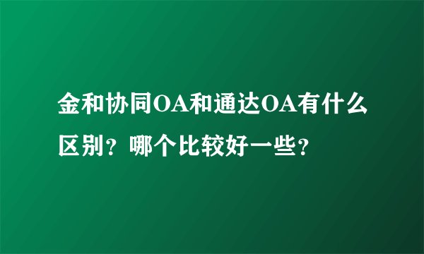 金和协同OA和通达OA有什么区别？哪个比较好一些？