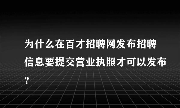 为什么在百才招聘网发布招聘信息要提交营业执照才可以发布？