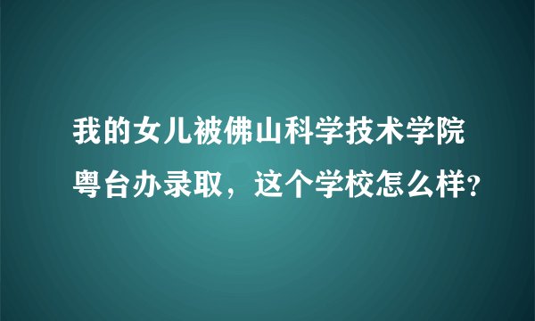 我的女儿被佛山科学技术学院粤台办录取，这个学校怎么样？