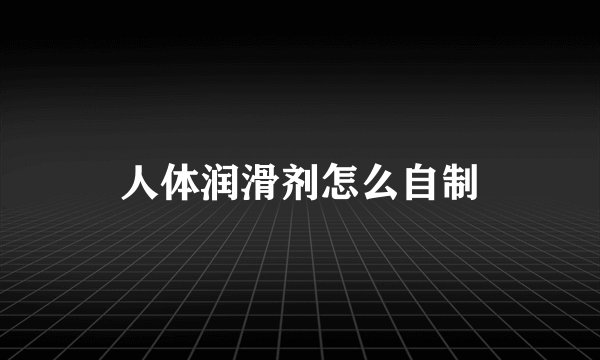人体润滑剂怎么自制