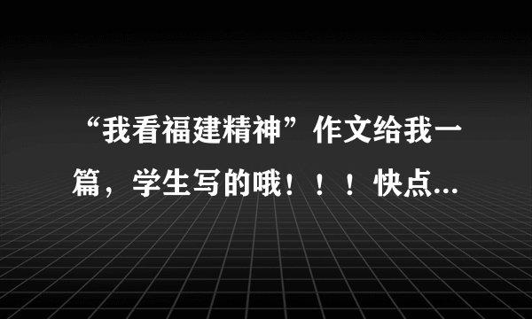 “我看福建精神”作文给我一篇，学生写的哦！！！快点阿！！！