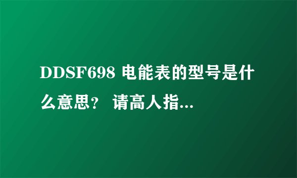 DDSF698 电能表的型号是什么意思？ 请高人指点啊。。。。