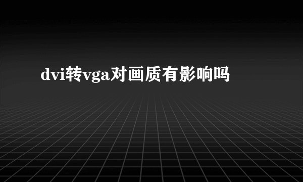 dvi转vga对画质有影响吗