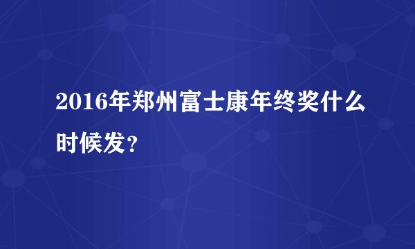 2016年郑州富士康年终奖什么时候发？