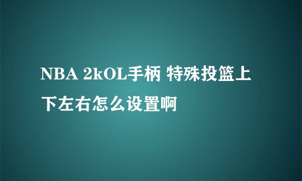 NBA 2kOL手柄 特殊投篮上下左右怎么设置啊