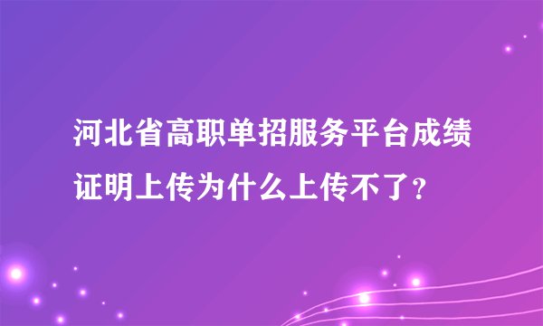 河北省高职单招服务平台成绩证明上传为什么上传不了？