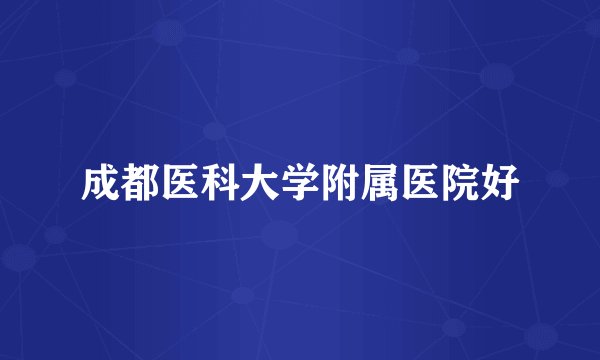 成都医科大学附属医院好