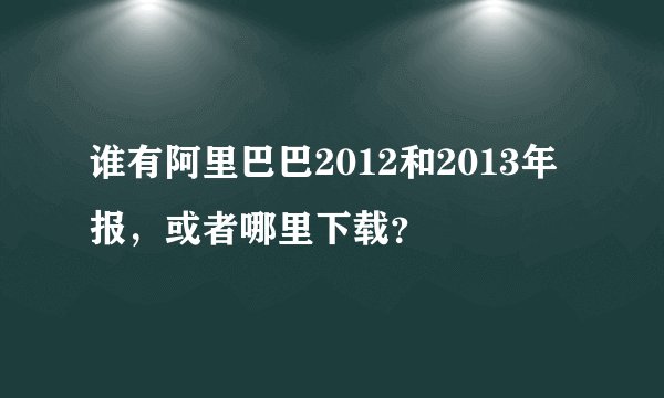 谁有阿里巴巴2012和2013年报，或者哪里下载？