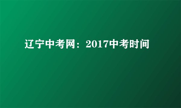 辽宁中考网：2017中考时间