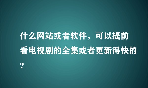 什么网站或者软件，可以提前看电视剧的全集或者更新得快的？