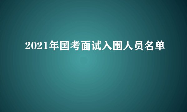 2021年国考面试入围人员名单