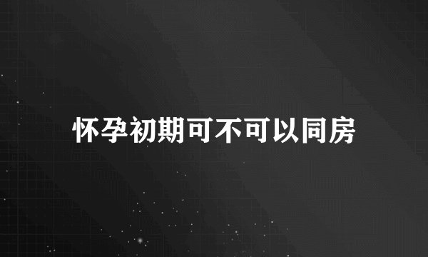 怀孕初期可不可以同房