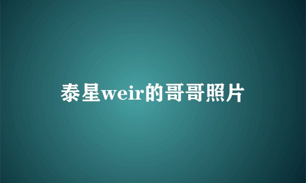 泰星weir的哥哥照片