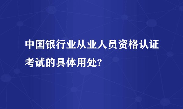 中国银行业从业人员资格认证考试的具体用处?