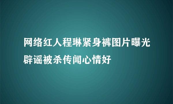 网络红人程琳紧身裤图片曝光辟谣被杀传闻心情好
