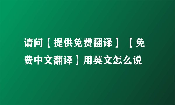 请问【提供免费翻译】 【免费中文翻译】用英文怎么说