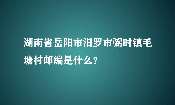 湖南省岳阳市汨罗市弼时镇毛塘村邮编是什么？