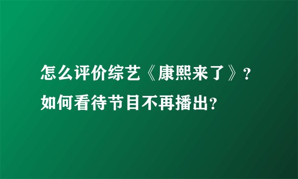 怎么评价综艺《康熙来了》？如何看待节目不再播出？
