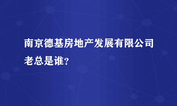 南京德基房地产发展有限公司老总是谁？