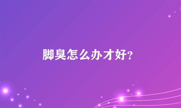 脚臭怎么办才好？