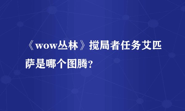 《wow丛林》搅局者任务艾匹萨是哪个图腾？