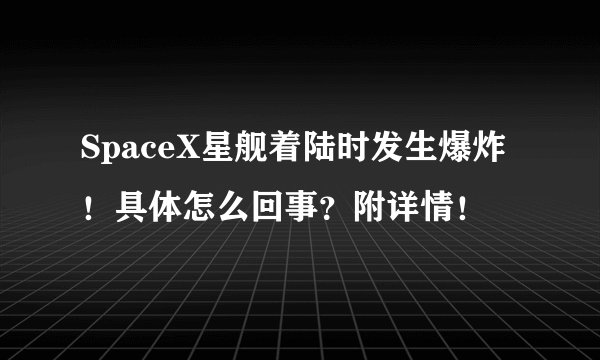 SpaceX星舰着陆时发生爆炸！具体怎么回事？附详情！