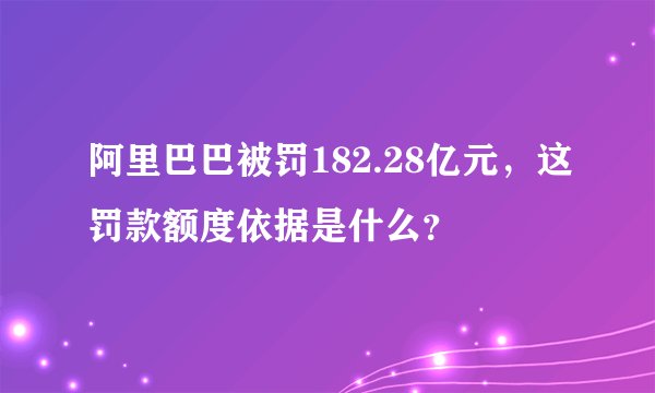 阿里巴巴被罚182.28亿元，这罚款额度依据是什么？