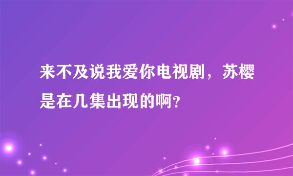 来不及说我爱你电视剧，苏樱是在几集出现的啊？