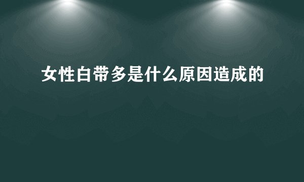 女性白带多是什么原因造成的