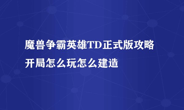 魔兽争霸英雄TD正式版攻略开局怎么玩怎么建造