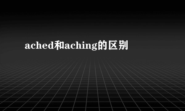 ached和aching的区别