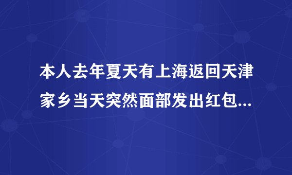 本人去年夏天有上海返回天津家乡当天突然面部发出红包，瘙痒，翌日不见好转便去美容院作脱敏治疗（即采用冷..