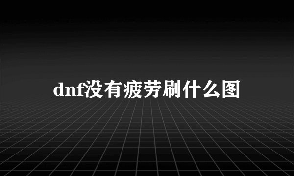 dnf没有疲劳刷什么图