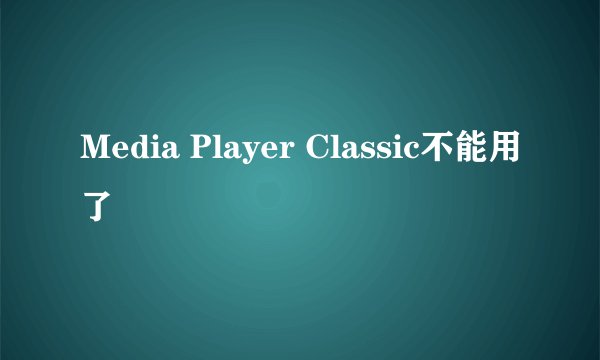 Media Player Classic不能用了